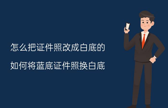 怎么把证件照改成白底的 如何将蓝底证件照换白底？